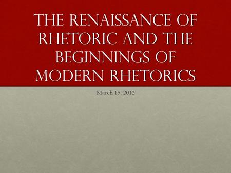 The Renaissance of Rhetoric and the Beginnings of Modern Rhetorics March 15, 2012.