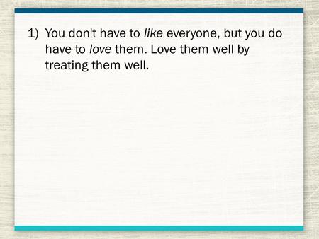 1)You don't have to like everyone, but you do have to love them. Love them well by treating them well.