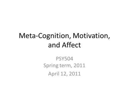 Meta-Cognition, Motivation, and Affect PSY504 Spring term, 2011 April 12, 2011.