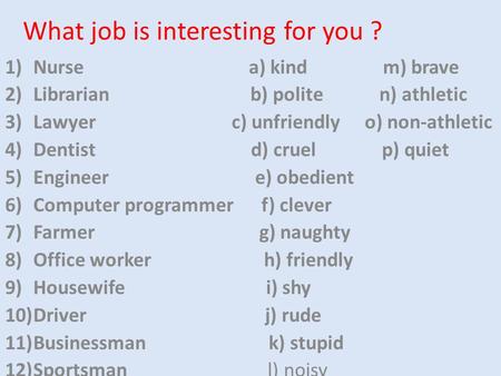 What job is interesting for you ? 1)Nurse a) kind m) brave 2)Librarian b) polite n) athletic 3)Lawyer c) unfriendly o) non-athletic 4)Dentist d) cruel.