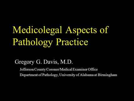 Medicolegal Aspects of Pathology Practice Gregory G. Davis, M.D. Jefferson County Coroner/Medical Examiner Office Department of Pathology, University of.