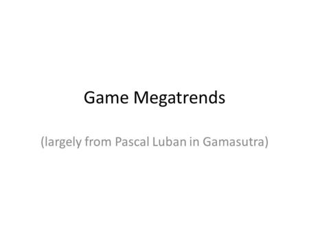 Game Megatrends (largely from Pascal Luban in Gamasutra)