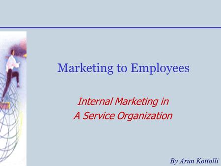 Marketing to Employees Internal Marketing in A Service Organization By Arun Kottolli.