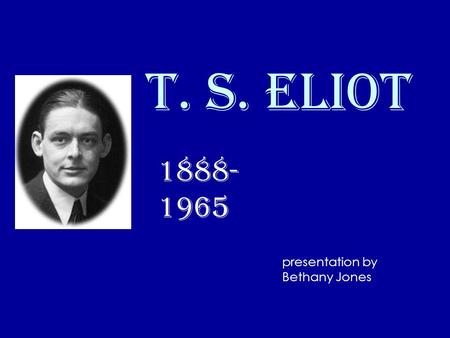 T. S. Eliot 1888- 1965 presentation by Bethany Jones.
