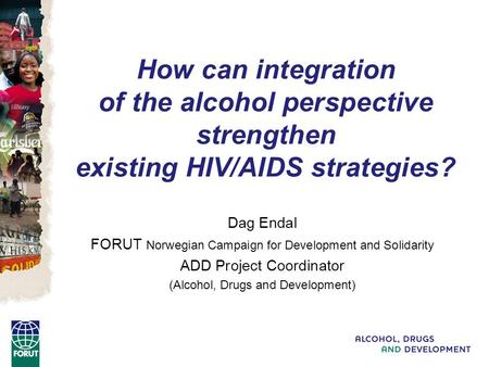 How can integration of the alcohol perspective strengthen existing HIV/AIDS strategies? Dag Endal FORUT Norwegian Campaign for Development and Solidarity.