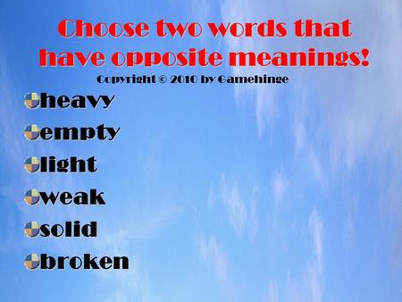 Choose two words that have opposite meanings! heavyemptylightweaksolidbroken Copyright © 2010 by Gamehinge.