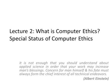 Lecture 2: What is Computer Ethics? Special Status of Computer Ethics It is not enough that you should understand about applied science in order that your.