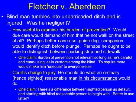 Fletcher v. Aberdeen Blind man tumbles into unbarricaded ditch and is injured. Was he negligent? –How useful to examine his burden of prevention? Would.