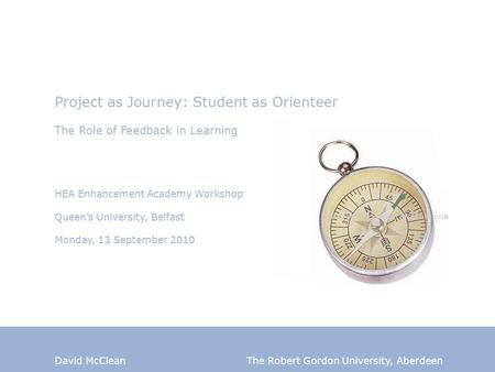 David McClean The Robert Gordon University, Aberdeen Project as Journey: Student as Orienteer The Role of Feedback in Learning HEA Enhancement Academy.