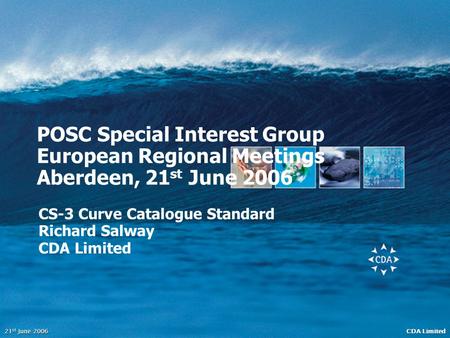 CDA Limited 21 st June 2006 POSC Special Interest Group European Regional Meetings Aberdeen, 21 st June 2006 CS-3 Curve Catalogue Standard Richard Salway.