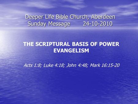 Deeper Life Bible Church, Aberdeen Sunday Message24-10-2010 THE SCRIPTURAL BASIS OF POWER EVANGELISM Acts 1:8; Luke 4:18; John 4:48; Mark 16:15-20.