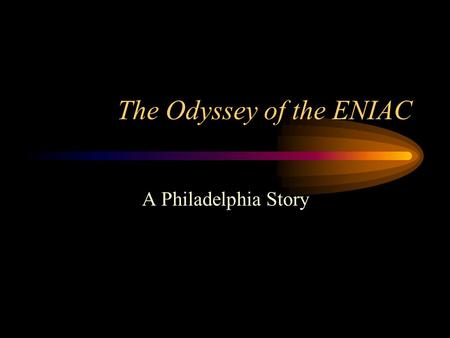 The Odyssey of the ENIAC A Philadelphia Story. ENIAC Electronic Numerical Integrator And Computer It was completed in 1946 at the Moore School of the.