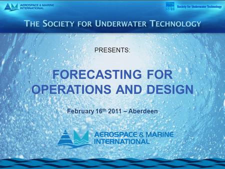 PRESENTS: FORECASTING FOR OPERATIONS AND DESIGN February 16 th 2011 – Aberdeen.