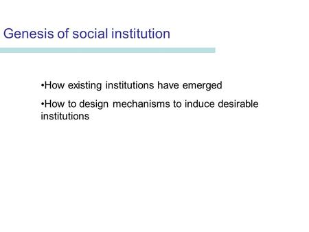 Genesis of social institution Erika Seki Department of Economics University of Aberdeen How existing institutions have emerged How to design mechanisms.