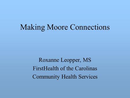 Making Moore Connections Roxanne Leopper, MS FirstHealth of the Carolinas Community Health Services.