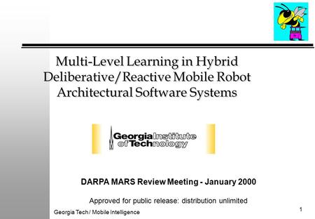 Georgia Tech / Mobile Intelligence 1 Multi-Level Learning in Hybrid Deliberative/Reactive Mobile Robot Architectural Software Systems DARPA MARS Review.