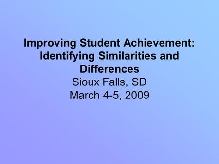Improving Student Achievement: Identifying Similarities and Differences Sioux Falls, SD March 4-5, 2009.