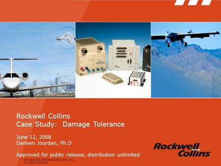 © Copyright 2008 Rockwell Collins, Inc. All rights reserved. Rockwell Collins Case Study: Damage Tolerance June 12, 2008 Damien Jourdan, Ph.D Approved.