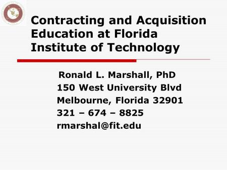 Contracting and Acquisition Education at Florida Institute of Technology Ronald L. Marshall, PhD 150 West University Blvd Melbourne, Florida 32901 321.