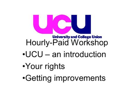 UCU – an introduction Your rights Getting improvements Hourly-Paid Workshop.