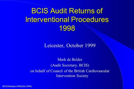 BCIS Returns 1998 (Oct 1999) BCIS Audit Returns of Interventional Procedures 1998 Leicester, October 1999 Mark de Belder (Audit Secretary, BCIS) on behalf.