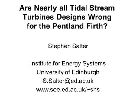 Are Nearly all Tidal Stream Turbines Designs Wrong for the Pentland Firth? Stephen Salter Institute for Energy Systems University of Edinburgh