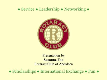 ● Scholarships ● International Exchange ● Fun ● Presentation by Suzanne Foo Rotaract Club of Aberdeen ● Service ● Leadership ● Networking ●