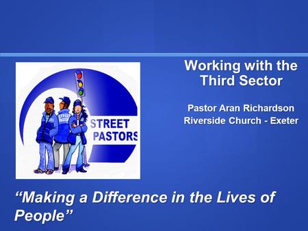 “Making a Difference in the Lives of People” Working with the Third Sector Pastor Aran Richardson Riverside Church - Exeter.