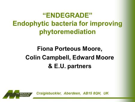 Craigiebuckler, Aberdeen, AB15 8QH, UK “ENDEGRADE” Endophytic bacteria for improving phytoremediation Fiona Porteous Moore, Colin Campbell, Edward Moore.