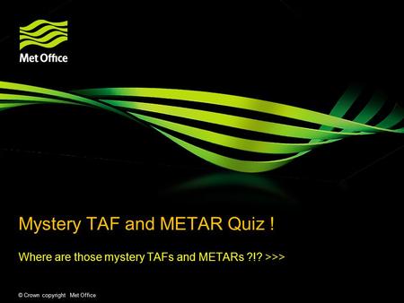 © Crown copyright Met Office Mystery TAF and METAR Quiz ! Where are those mystery TAFs and METARs ?!? >>>