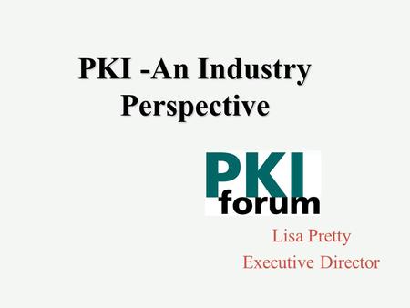 PKI -An Industry Perspective Lisa Pretty Executive Director.