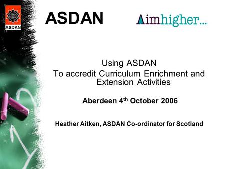 ASDAN Using ASDAN To accredit Curriculum Enrichment and Extension Activities Aberdeen 4 th October 2006 Heather Aitken, ASDAN Co-ordinator for Scotland.