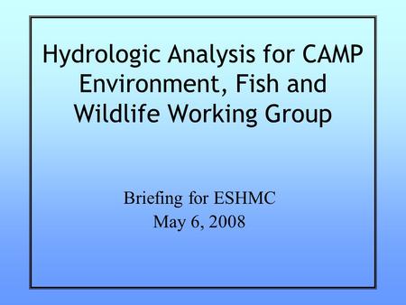 Hydrologic Analysis for CAMP Environment, Fish and Wildlife Working Group Briefing for ESHMC May 6, 2008.