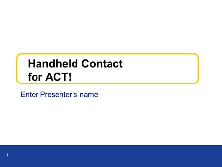 1 Handheld Contact for ACT! Enter Presenter’s name.