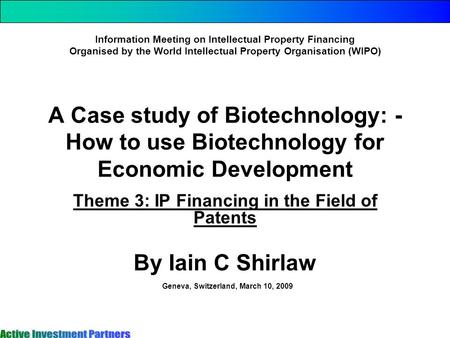 A Case study of Biotechnology: - How to use Biotechnology for Economic Development Theme 3: IP Financing in the Field of Patents By Iain C Shirlaw Information.