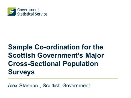 Sample Co-ordination for the Scottish Government’s Major Cross-Sectional Population Surveys Alex Stannard, Scottish Government.
