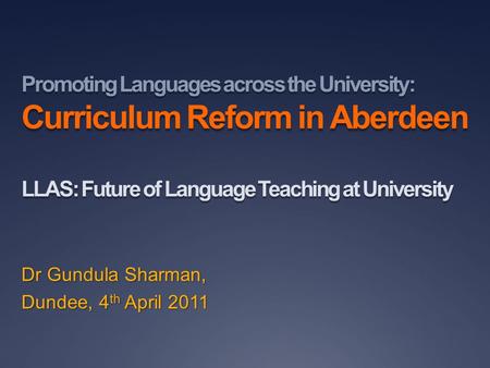 Promoting Languages across the University: Curriculum Reform in Aberdeen LLAS: Future of Language Teaching at University Dr Gundula Sharman, Dundee, 4.