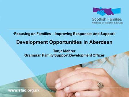 Www.sfad.org.uk ‘ Focusing on Families – Improving Responses and Support ’ Development Opportunities in Aberdeen Tanja Mehrer Grampian Family Support Development.