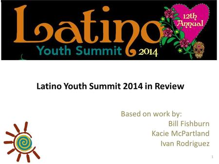 Latino Youth Summit 2014 in Review Based on work by: Bill Fishburn Kacie McPartland Ivan Rodriguez 1.
