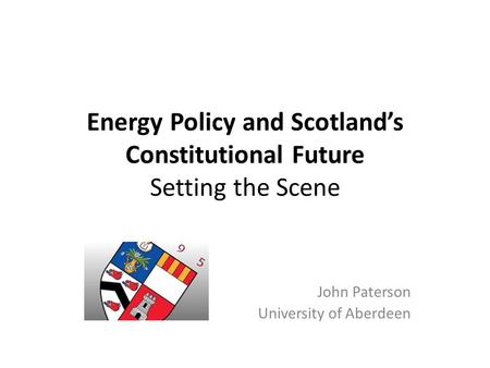 Energy Policy and Scotland’s Constitutional Future Setting the Scene John Paterson University of Aberdeen.