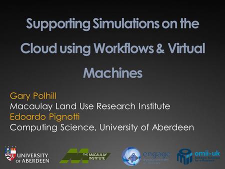 Supporting Simulations on the Cloud using Workflows & Virtual Machines Gary Polhill Macaulay Land Use Research Institute Edoardo Pignotti Computing Science,