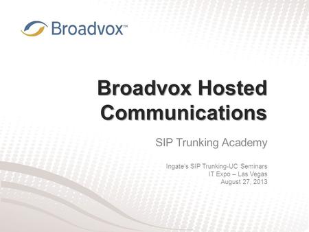 Broadvox Hosted Communications SIP Trunking Academy Ingate’s SIP Trunking-UC Seminars IT Expo – Las Vegas August 27, 2013.