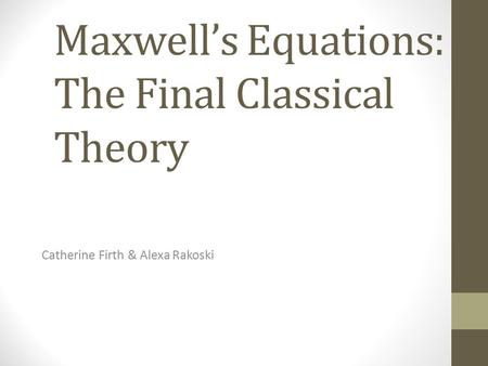 Maxwell’s Equations: The Final Classical Theory Catherine Firth & Alexa Rakoski.