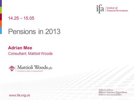 Pensions in 2013 www.ifa.org.uk Adrian Mee Consultant, Mattioli Woods 14.25 – 15.05.