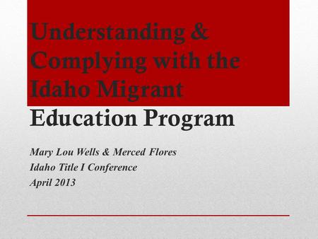 Understanding & Complying with the Idaho Migrant Education Program Mary Lou Wells & Merced Flores Idaho Title I Conference April 2013.