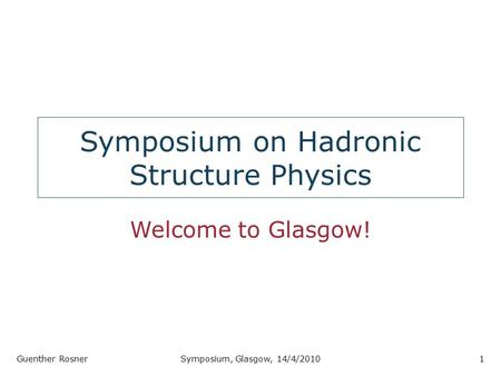 Symposium on Hadronic Structure Physics Welcome to Glasgow! Guenther RosnerSymposium, Glasgow, 14/4/20101.