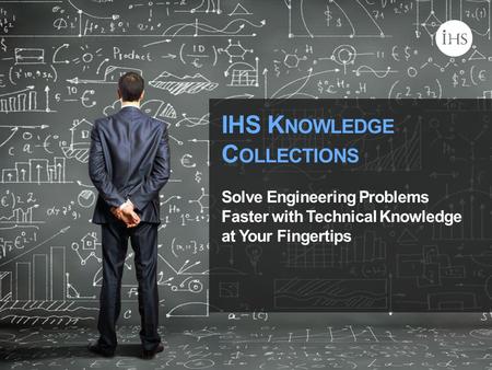 © 2014 IHS IHS K NOWLEDGE C OLLECTIONS Solve Engineering Problems Faster with Technical Knowledge at Your Fingertips.