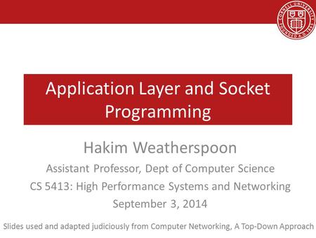 Application Layer and Socket Programming Hakim Weatherspoon Assistant Professor, Dept of Computer Science CS 5413: High Performance Systems and Networking.