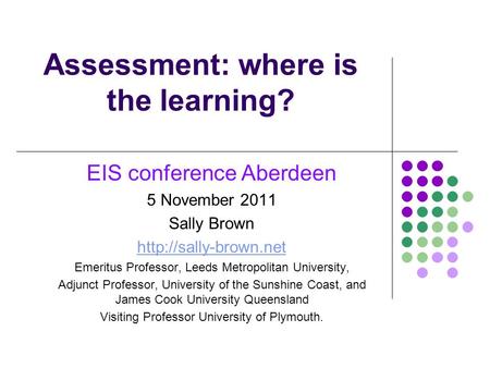 Assessment: where is the learning? EIS conference Aberdeen 5 November 2011 Sally Brown  Emeritus Professor, Leeds Metropolitan University,