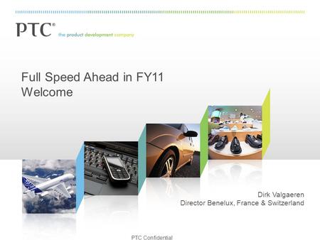 PTC Confidential Full Speed Ahead in FY11 Welcome Dirk Valgaeren Director Benelux, France & Switzerland.